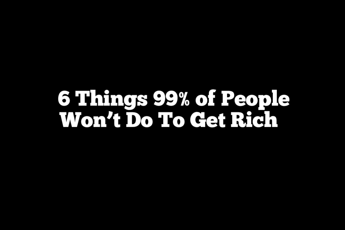 6 Things 99% of People Won’t Do To Get Rich