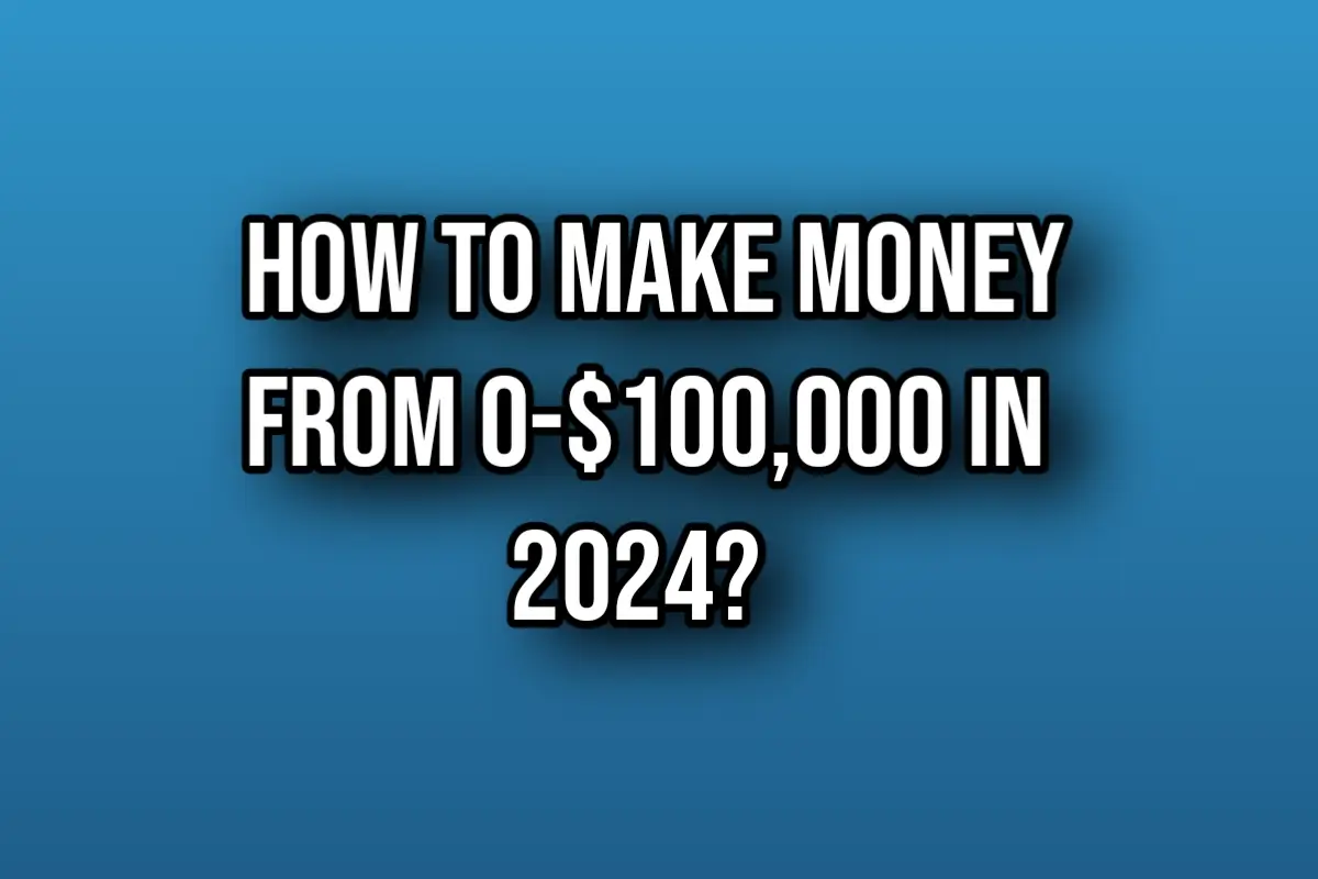 How To Make Money From 0-$100,000 In 2024?